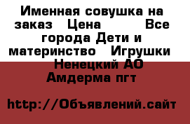 Именная совушка на заказ › Цена ­ 600 - Все города Дети и материнство » Игрушки   . Ненецкий АО,Амдерма пгт